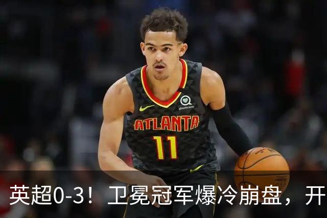 英超0-3！卫冕冠军爆冷崩盘，开局7连胜终结+丢榜首，123年神迹作古
